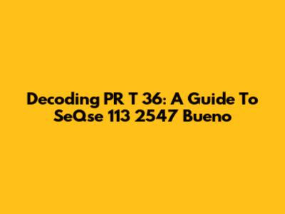 Decoding PR T 36: A Guide To SeQse 113 2547 Bueno