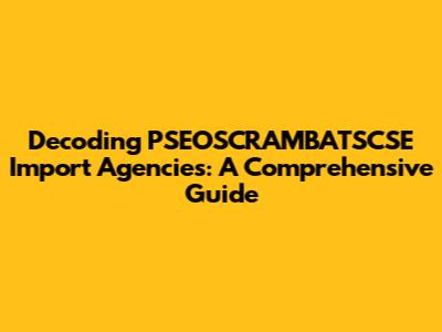 Decoding PSEOSCRAMBATSCSE Import Agencies: A Comprehensive Guide