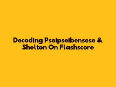 Decoding Pseipseibensese & Shelton On Flashscore