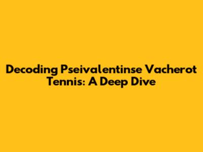 Decoding Pseivalentinse Vacherot Tennis: A Deep Dive