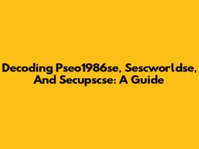 Decoding Pseo1986se, Sescworldse, And Secupscse: A Guide
