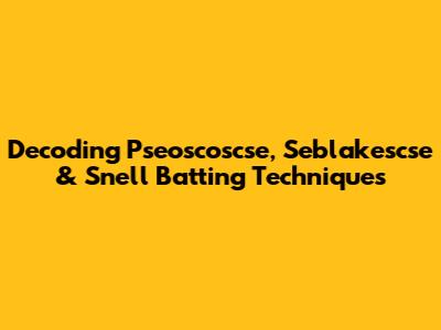 Decoding Pseoscoscse, Seblakescse & Snell Batting Techniques