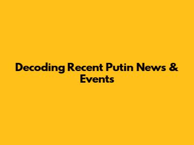 Decoding Recent Putin News & Events