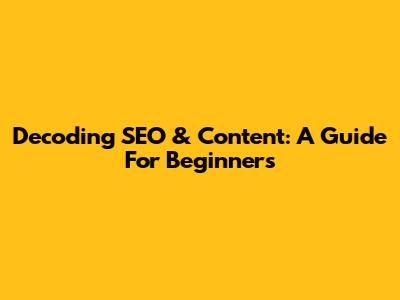 Decoding SEO & Content: A Guide For Beginners