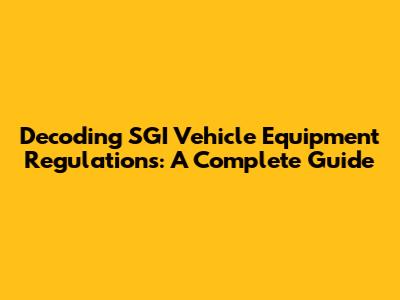 Decoding SGI Vehicle Equipment Regulations: A Complete Guide