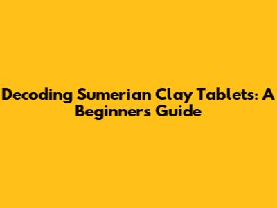 Decoding Sumerian Clay Tablets: A Beginner's Guide