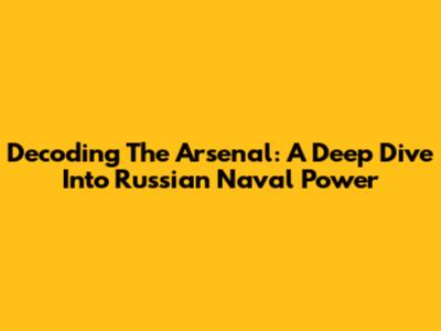 Decoding The Arsenal: A Deep Dive Into Russian Naval Power