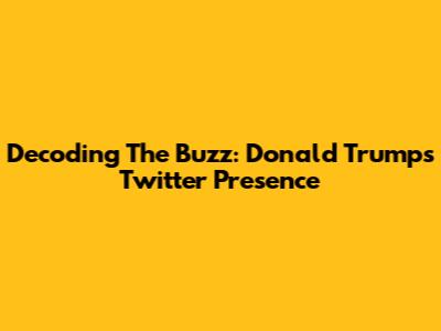 Decoding The Buzz: Donald Trump's Twitter Presence