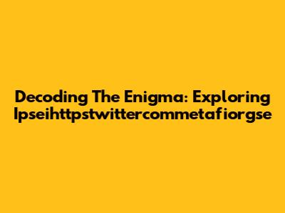 Decoding The Enigma: Exploring Ipseihttpstwittercommetafiorgse
