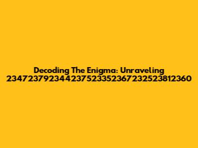 Decoding The Enigma: Unraveling 234723792344237523352367232523812360