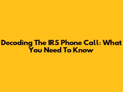 Decoding The IRS Phone Call: What You Need To Know