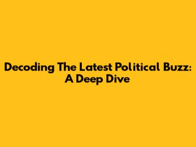 Decoding The Latest Political Buzz: A Deep Dive