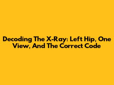 Decoding The X-Ray: Left Hip, One View, And The Correct Code