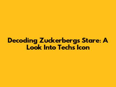 Decoding Zuckerberg's Stare: A Look Into Tech's Icon