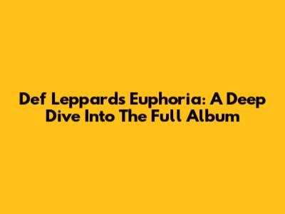 Def Leppard's Euphoria: A Deep Dive Into The Full Album