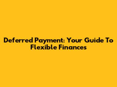 Deferred Payment: Your Guide To Flexible Finances