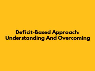 Deficit-Based Approach: Understanding And Overcoming