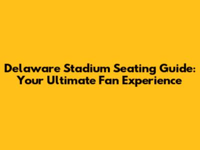 Delaware Stadium Seating Guide: Your Ultimate Fan Experience
