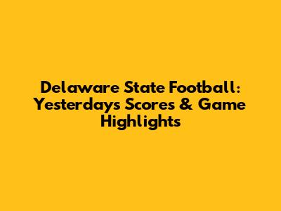Delaware State Football: Yesterday's Scores & Game Highlights