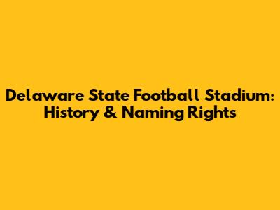 Delaware State Football Stadium: History & Naming Rights