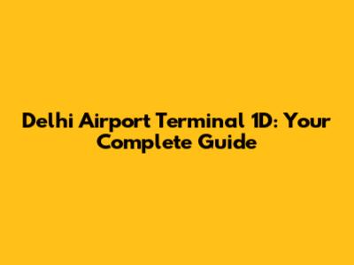 Delhi Airport Terminal 1D: Your Complete Guide