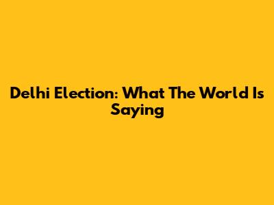 Delhi Election: What The World Is Saying