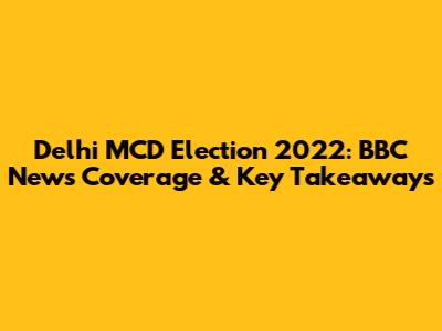 Delhi MCD Election 2022: BBC News Coverage & Key Takeaways