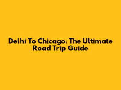 Delhi To Chicago: The Ultimate Road Trip Guide