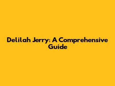 Delilah Jerry: A Comprehensive Guide
