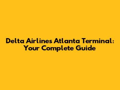 Delta Airlines Atlanta Terminal: Your Complete Guide