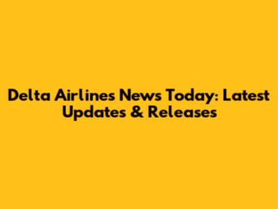 Delta Airlines News Today: Latest Updates & Releases