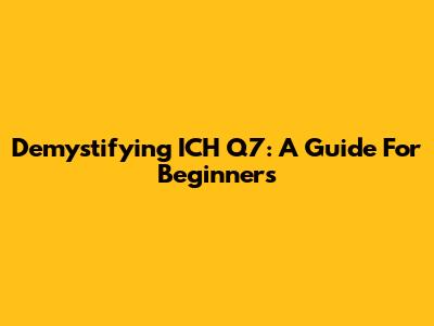 Demystifying ICH Q7: A Guide For Beginners