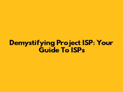 Demystifying Project ISP: Your Guide To ISPs
