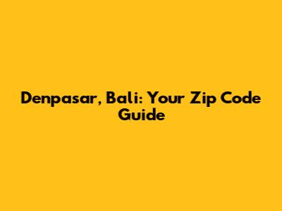 Denpasar, Bali: Your Zip Code Guide
