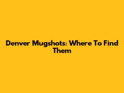 Denver Mugshots: Where To Find Them