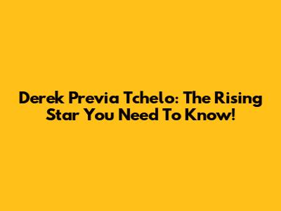 Derek Previa Tchelo: The Rising Star You Need To Know!