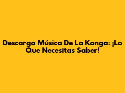 Descarga Música De La Konga: ¡Lo Que Necesitas Saber!