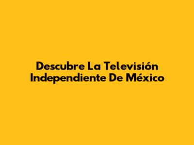 Descubre La Televisión Independiente De México