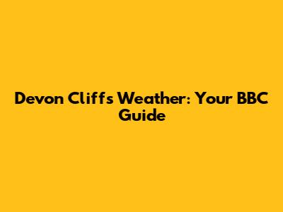 Devon Cliffs Weather: Your BBC Guide