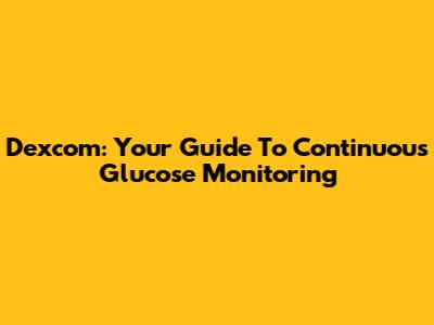 Dexcom: Your Guide To Continuous Glucose Monitoring