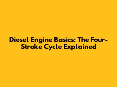 Diesel Engine Basics: The Four-Stroke Cycle Explained