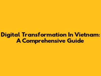 Digital Transformation In Vietnam: A Comprehensive Guide