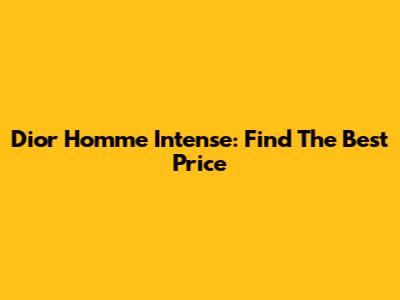 Dior Homme Intense: Find The Best Price