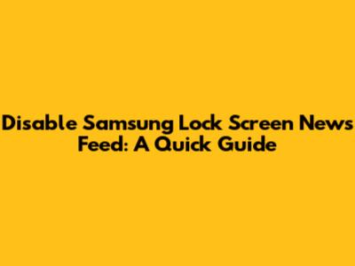 Disable Samsung Lock Screen News Feed: A Quick Guide