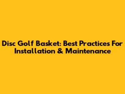 Disc Golf Basket: Best Practices For Installation & Maintenance