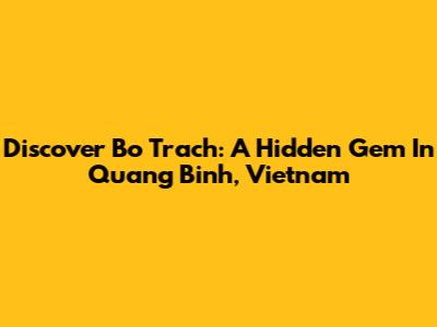Discover Bo Trach: A Hidden Gem In Quang Binh, Vietnam