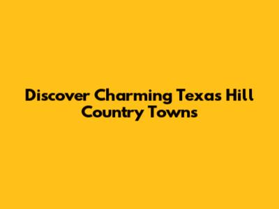 Discover Charming Texas Hill Country Towns