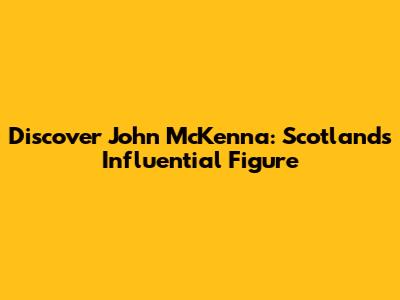 Discover John McKenna: Scotland's Influential Figure