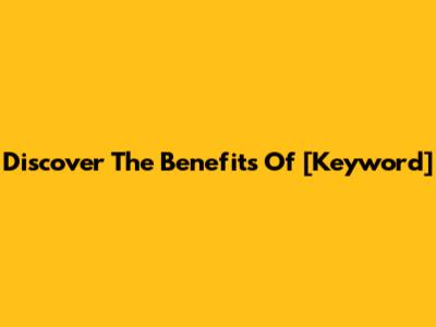 Discover The Benefits Of [Keyword]