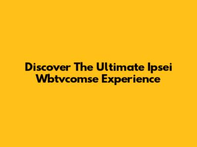 Discover The Ultimate Ipsei Wbtvcomse Experience